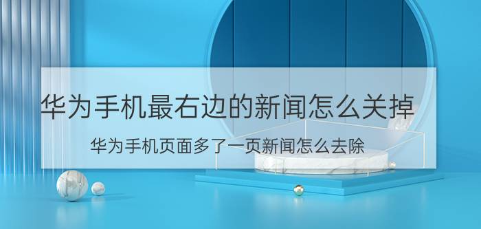 华为手机最右边的新闻怎么关掉 华为手机页面多了一页新闻怎么去除？